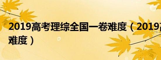 2019高考理综全国一卷难度（2019高考理综难度）