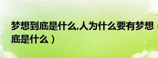 梦想到底是什么,人为什么要有梦想（梦想到底是什么）