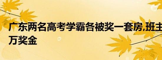 广东两名高考学霸各被奖一套房,班主任分获5万奖金