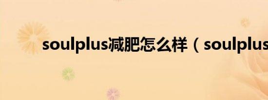 soulplus减肥怎么样（soulplus）