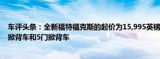 车评头条：全新福特福克斯的起价为15,995英镑将提供5门掀背车和5门掀背车