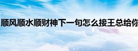 顺风顺水顺财神下一句怎么接王总给你一个家