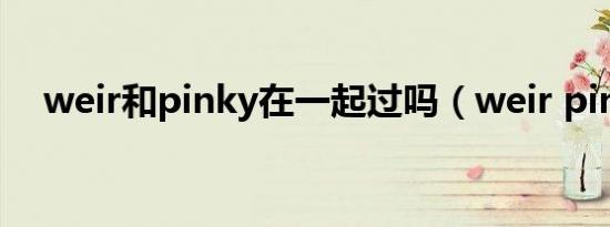 weir和pinky在一起过吗（weir pinky）