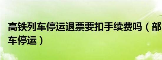 高铁列车停运退票要扣手续费吗（部分高铁列车停运）