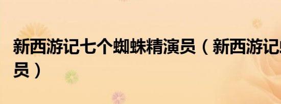 新西游记七个蜘蛛精演员（新西游记蜘蛛精演员）