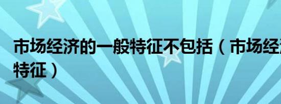 市场经济的一般特征不包括（市场经济的一般特征）