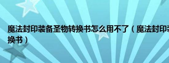 魔法封印装备圣物转换书怎么用不了（魔法封印装备圣物转换书）