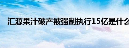 汇源果汁破产被强制执行15亿是什么意思