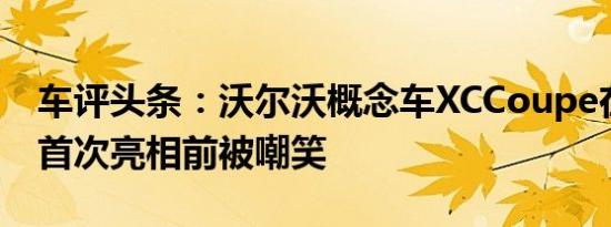 车评头条：沃尔沃概念车XCCoupe在底特律首次亮相前被嘲笑