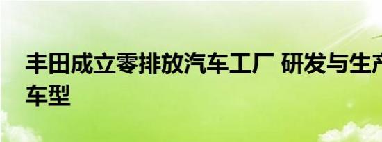 丰田成立零排放汽车工厂 研发与生产零排放车型