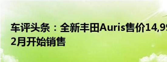 车评头条：全新丰田Auris售价14,995英镑12月开始销售