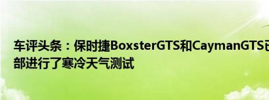 车评头条：保时捷BoxsterGTS和CaymanGTS已在瑞典北部进行了寒冷天气测试