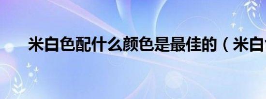 米白色配什么颜色是最佳的（米白色）