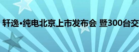 轩逸·纯电北京上市发布会 暨300台交付仪式