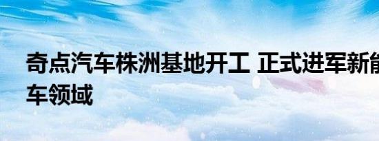 奇点汽车株洲基地开工 正式进军新能源商用车领域