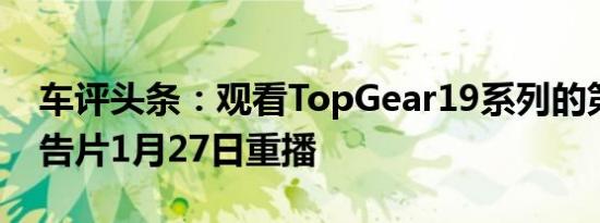 车评头条：观看TopGear19系列的第一部预告片1月27日重播