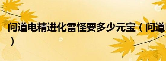 问道电精进化雷怪要多少元宝（问道电精进化）