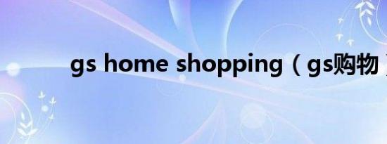 gs home shopping（gs购物）