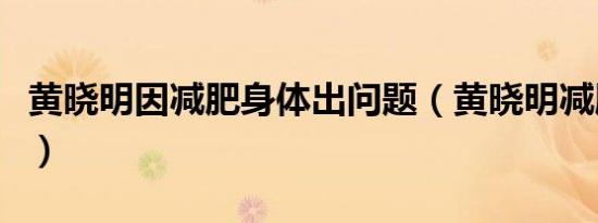 黄晓明因减肥身体出问题（黄晓明减肥后遗症）