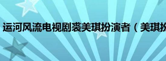 运河风流电视剧裘美琪扮演者（美琪扮演者）