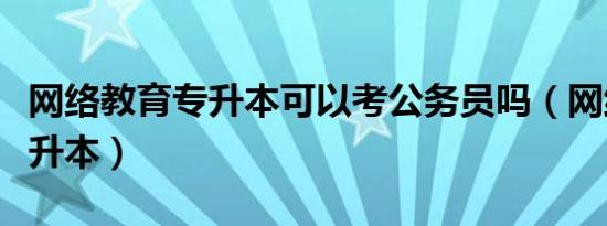 网络教育专升本可以考公务员吗（网络教育专升本）