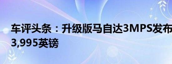 车评头条：升级版马自达3MPS发布售价为23,995英镑