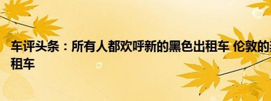 车评头条：所有人都欢呼新的黑色出租车 伦敦的奔驰威霆出租车