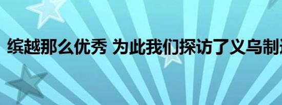 缤越那么优秀 为此我们探访了义乌制造基地