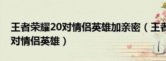 王者荣耀20对情侣英雄加亲密（王者荣耀20对情侣英雄）