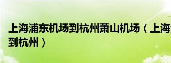 上海浦东机场到杭州萧山机场（上海浦东机场到杭州）