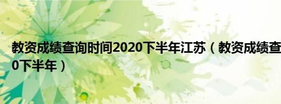 教资成绩查询时间2020下半年江苏（教资成绩查询时间2020下半年）