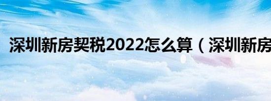 深圳新房契税2022怎么算（深圳新房契税）