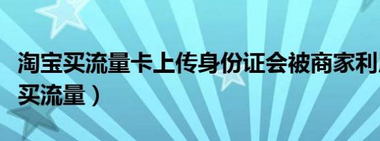 淘宝买流量卡上传身份证会被商家利用（淘宝买流量）