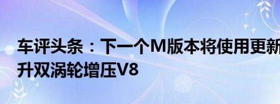 车评头条：下一个M版本将使用更新后的4.4升双涡轮增压V8