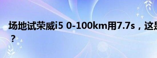 场地试荣威i5 0-100km用7.7s，这是自主车？