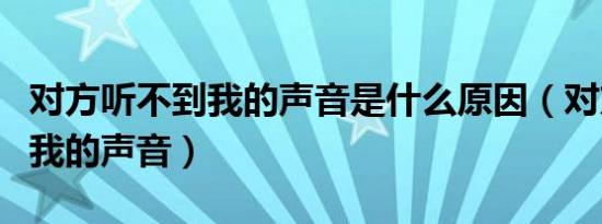 对方听不到我的声音是什么原因（对方听不到我的声音）