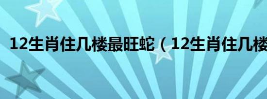 12生肖住几楼最旺蛇（12生肖住几楼最旺）