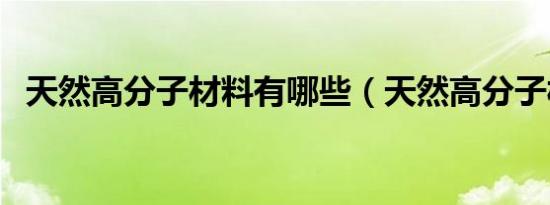 天然高分子材料有哪些（天然高分子材料）