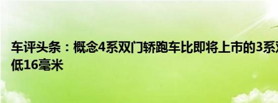 车评头条：概念4系双门轿跑车比即将上市的3系双门轿跑车低16毫米