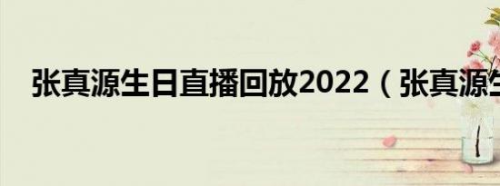 张真源生日直播回放2022（张真源生日）