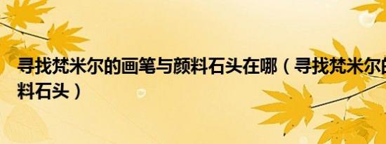 寻找梵米尔的画笔与颜料石头在哪（寻找梵米尔的画笔与颜料石头）