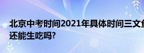 北京中考时间2021年具体时间三文鱼冻过后还能生吃吗?