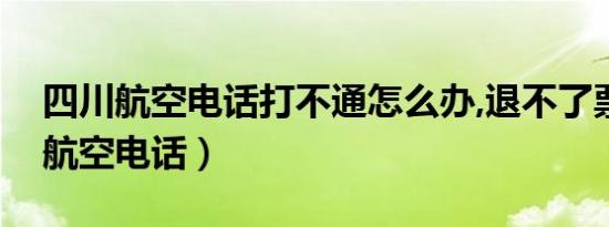 四川航空电话打不通怎么办,退不了票（四川航空电话）