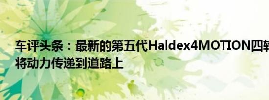 车评头条：最新的第五代Haldex4MOTION四轮驱动系统将动力传递到道路上