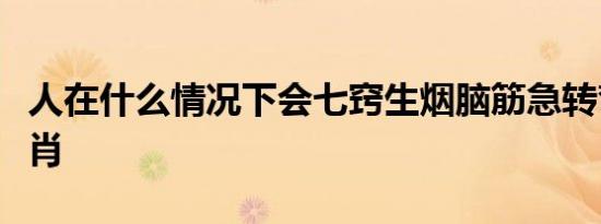 人在什么情况下会七窍生烟脑筋急转弯打一生肖