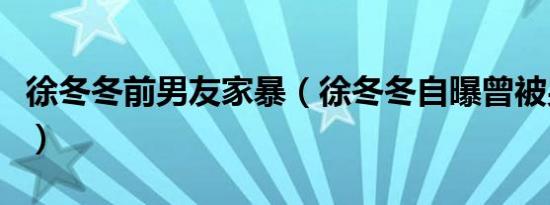 徐冬冬前男友家暴（徐冬冬自曝曾被男友家暴）