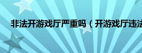 非法开游戏厅严重吗（开游戏厅违法吗）