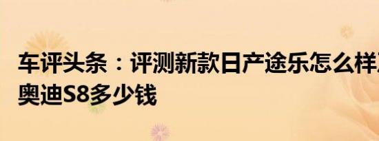 车评头条：评测新款日产途乐怎么样及新一代奥迪S8多少钱