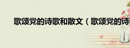 歌颂党的诗歌和散文（歌颂党的诗歌）