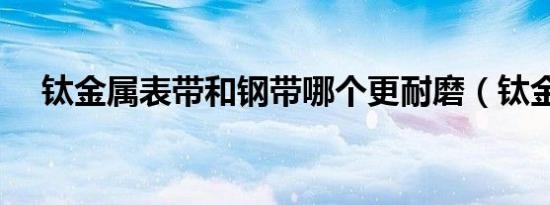 钛金属表带和钢带哪个更耐磨（钛金属）